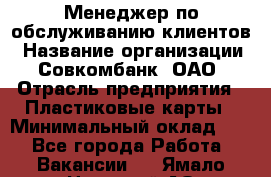 Менеджер по обслуживанию клиентов › Название организации ­ Совкомбанк, ОАО › Отрасль предприятия ­ Пластиковые карты › Минимальный оклад ­ 1 - Все города Работа » Вакансии   . Ямало-Ненецкий АО,Муравленко г.